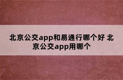 北京公交app和易通行哪个好 北京公交app用哪个